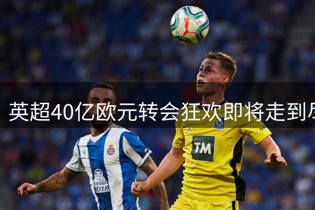 英超40亿欧元转会狂欢即将走到尽头？